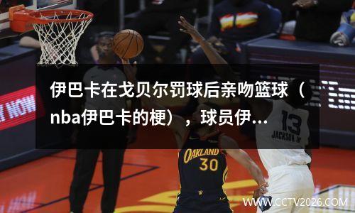 伊巴卡在戈贝尔罚球后亲吻篮球（nba伊巴卡的梗），球员伊巴卡