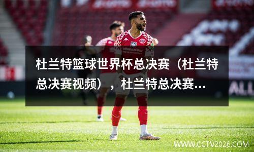 杜兰特篮球世界杯总决赛（杜兰特总决赛视频），杜兰特总决赛数据历史