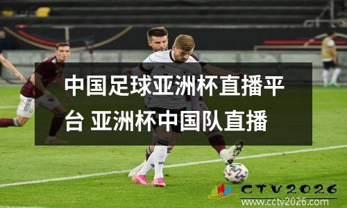 中国足球亚洲杯直播平台 亚洲杯中国队直播