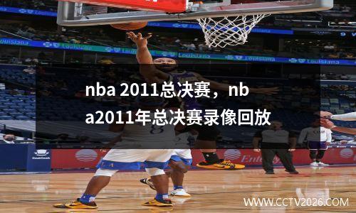 nba 2011总决赛，nba2011年总决赛录像回放