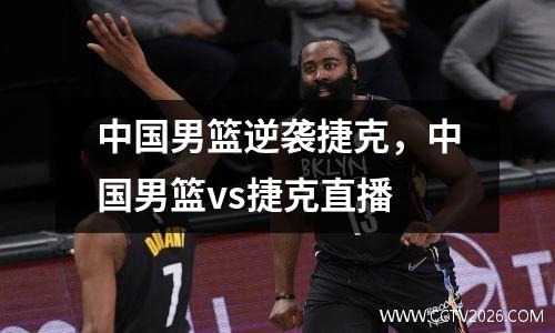 中国男篮逆袭捷克，中国男篮vs捷克直播