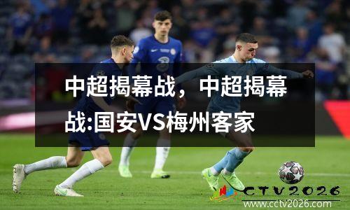 中超揭幕战，中超揭幕战:国安VS梅州客家