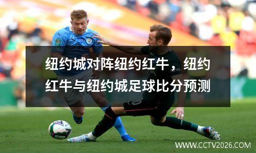 纽约城对阵纽约红牛，纽约红牛与纽约城足球比分预测