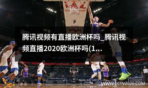 腾讯视频有直播欧洲杯吗_腾讯视频直播2020欧洲杯吗(1)