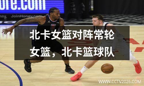 北卡女篮对阵常轮女篮，北卡篮球队