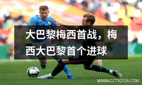 大巴黎梅西首战，梅西大巴黎首个进球