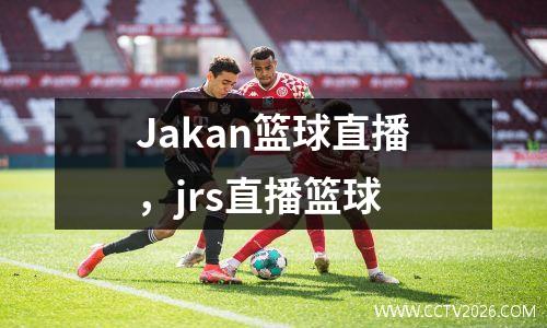 Jakan篮球直播，jrs直播篮球