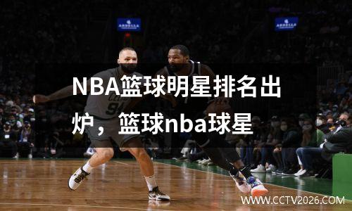 NBA篮球明星排名出炉，篮球nba球星