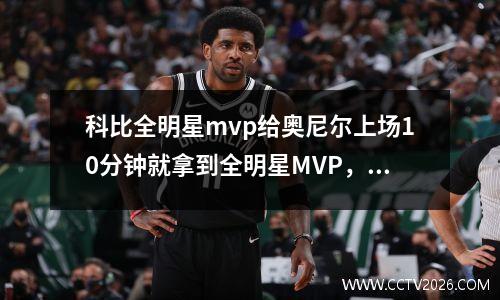科比全明星mvp给奥尼尔上场10分钟就拿到全明星MVP，科比调侃奥尼尔总冠军