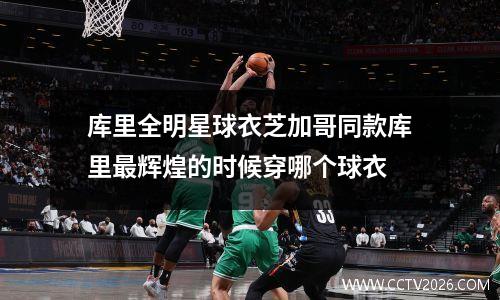 库里全明星球衣芝加哥同款库里最辉煌的时候穿哪个球衣