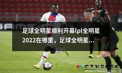 足球全明星顺利开幕lpl全明星2022在哪里，足球全明星赛举办过吗