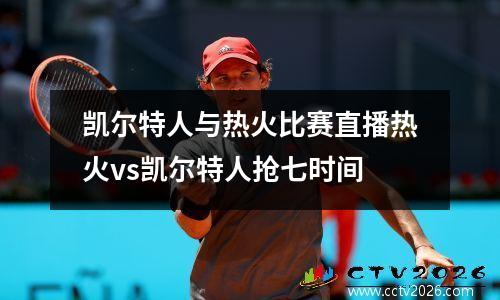 凯尔特人与热火比赛直播热火vs凯尔特人抢七时间
