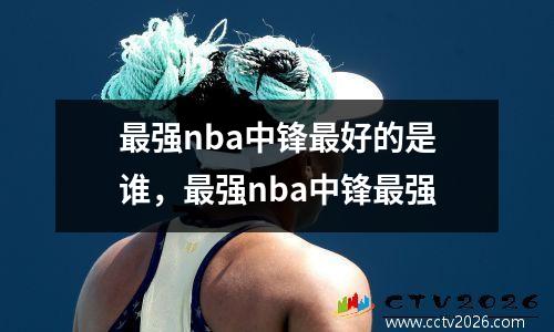 最强nba中锋最好的是谁，最强nba中锋最强