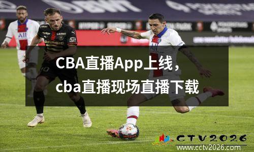 CBA直播App上线，cba直播现场直播下载
