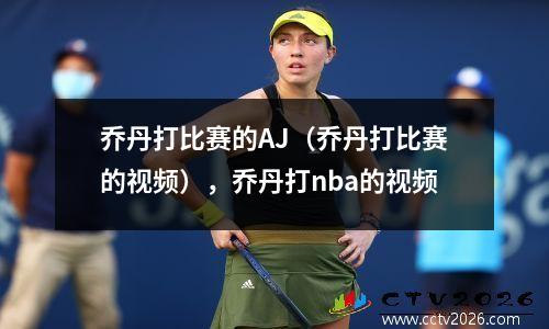 乔丹打比赛的AJ（乔丹打比赛的视频），乔丹打nba的视频