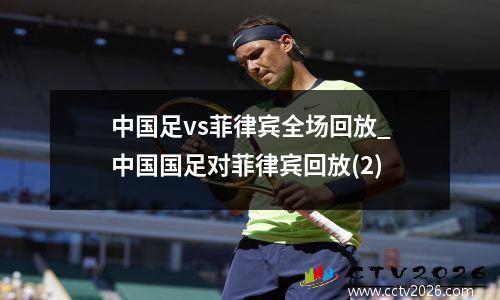 中国足vs菲律宾全场回放_中国国足对菲律宾回放(2)