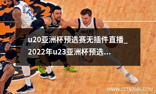 u20亚洲杯预选赛无插件直播_2022年u23亚洲杯预选赛