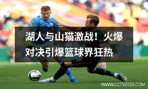 湖人与山猫激战！火爆对决引爆篮球界狂热