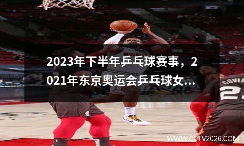 2023年下半年乒乓球赛事，2021年东京奥运会乒乓球女团决赛回放