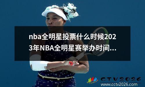 nba全明星投票什么时候2023年NBA全明星赛举办时间是多少