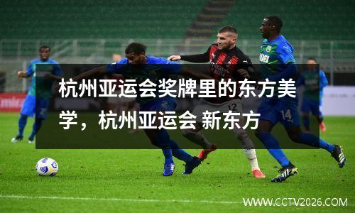杭州亚运会奖牌里的东方美学，杭州亚运会 新东方