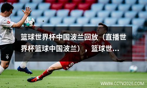 篮球世界杯中国波兰回放（直播世界杯篮球中国波兰），篮球世界杯 中国 波兰