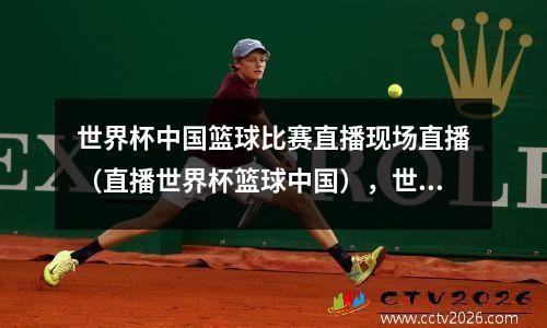 世界杯中国篮球比赛直播现场直播（直播世界杯篮球中国），世界杯篮球赛中国队战况