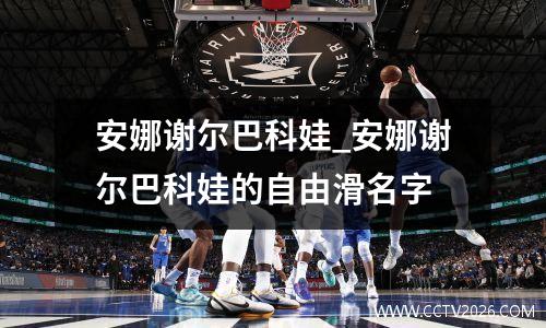 安娜谢尔巴科娃_安娜谢尔巴科娃的自由滑名字