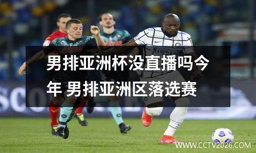 男排亚洲杯没直播吗今年 男排亚洲区落选赛