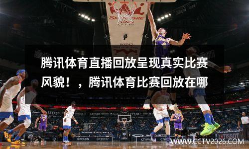 腾讯体育直播回放呈现真实比赛风貌！，腾讯体育比赛回放在哪