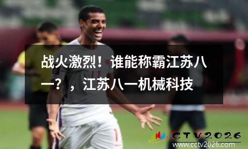 战火激烈！谁能称霸江苏八一？，江苏八一机械科技