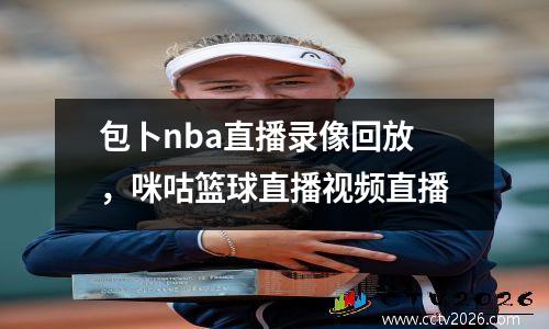 包卜nba直播录像回放，咪咕篮球直播视频直播