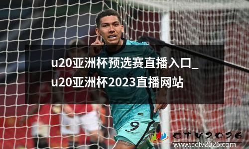 u20亚洲杯预选赛直播入口_u20亚洲杯2023直播网站