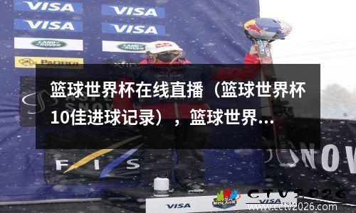 篮球世界杯在线直播（篮球世界杯10佳进球记录），篮球世界杯录像回放