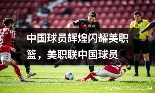 中国球员辉煌闪耀美职篮，美职联中国球员