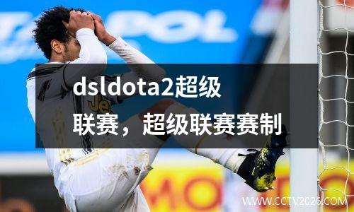 dsldota2超级联赛，超级联赛赛制