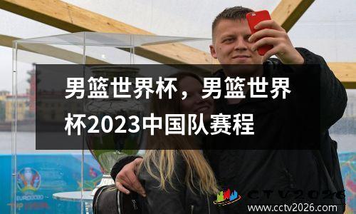 男篮世界杯，男篮世界杯2023中国队赛程