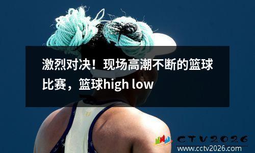 激烈对决！现场高潮不断的篮球比赛，篮球high low