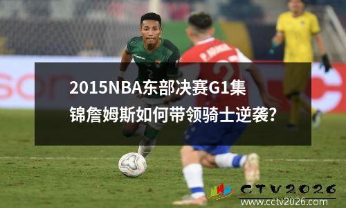 2015NBA东部决赛G1集锦詹姆斯如何带领骑士逆袭？