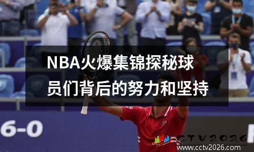 NBA火爆集锦探秘球员们背后的努力和坚持