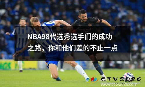 NBA98代选秀选手们的成功之路，你和他们差的不止一点