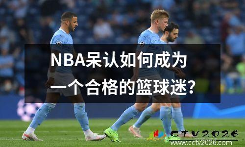 NBA呆认如何成为一个合格的篮球迷？
