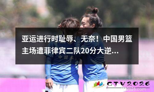 亚运进行时耻辱、无奈！中国男篮主场遭菲律宾二队20分大逆转视频