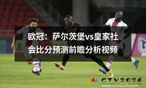 欧冠：萨尔茨堡vs皇家社会比分预测前瞻分析视频