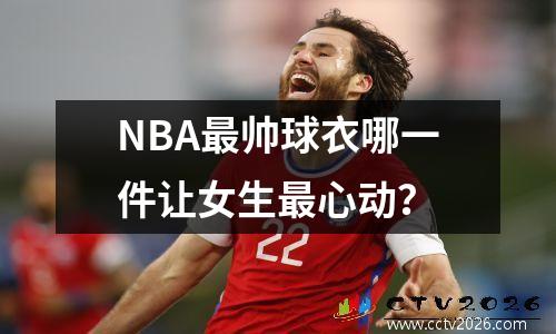 NBA最帅球衣哪一件让女生最心动？