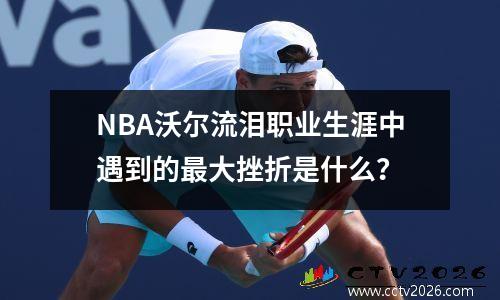 NBA沃尔流泪职业生涯中遇到的最大挫折是什么？