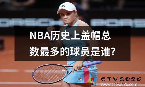 NBA历史上盖帽总数最多的球员是谁？