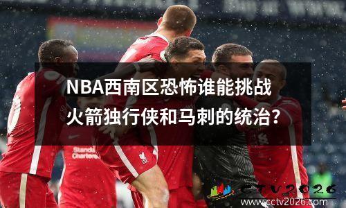 NBA西南区恐怖谁能挑战火箭独行侠和马刺的统治？