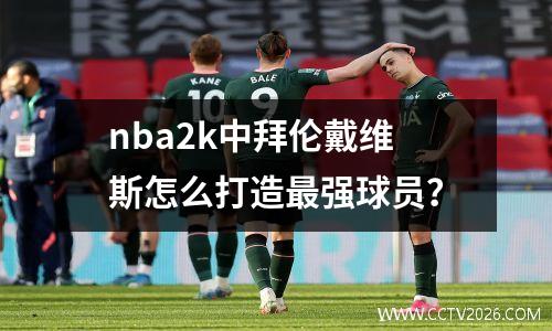 nba2k中拜伦戴维斯怎么打造最强球员？
