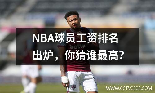 NBA球员工资排名出炉，你猜谁最高？
